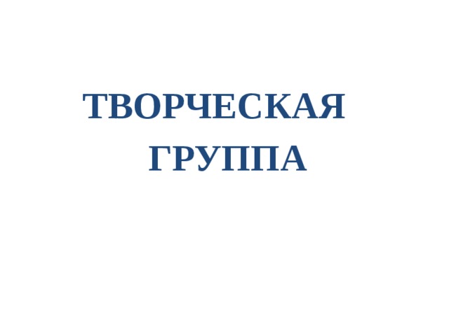  ТВОРЧЕСКАЯ  ГРУППА 