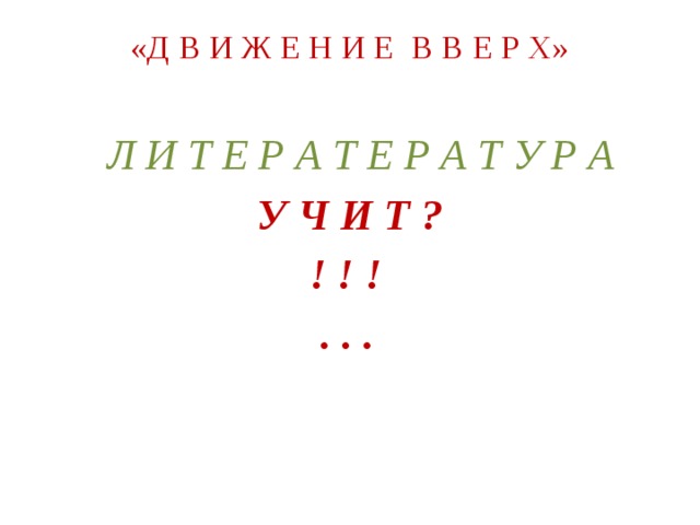 «Д В И Ж Е Н И Е В В Е Р Х»    Л И Т Е Р А Т Е Р А Т У Р А  У Ч И Т ?  ! ! !  . . . 