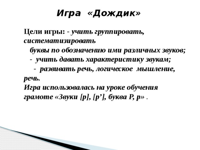 Игра «Дождик» Цели игры: - учить группировать, систематизировать  буквы по обозначению ими различных звуков;  - учить давать характеристику звукам;  - развивать речь, логическое мышление, речь. Игра использовалась на уроке обучения грамоте «Звуки [р], [р’], буква Р, р» .  