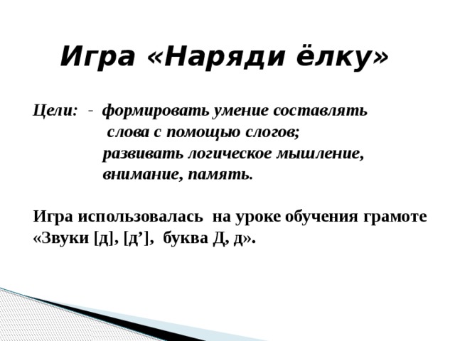 Игра «Наряди ёлку»  Цели: - формировать умение составлять  слова с помощью слогов;  развивать логическое мышление,  внимание, память.  Игра использовалась на уроке обучения грамоте «Звуки [д], [д’], буква Д, д». 