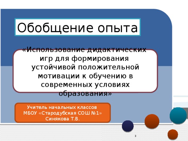 Обобщение опыта «Использование дидактических игр для формирования устойчивой положительной мотивации к обучению в современных условиях образования» Учитель начальных классов МБОУ «Стародубская СОШ №1» Синякова Т.В.   