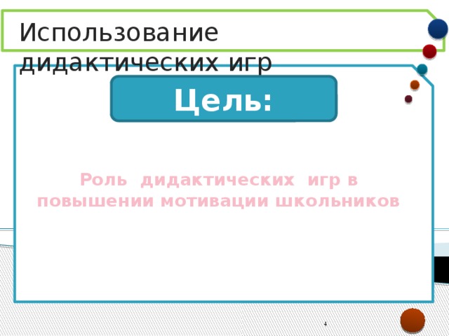 Использование дидактических игр Роль дидактических игр в повышении мотивации школьников Цель:  