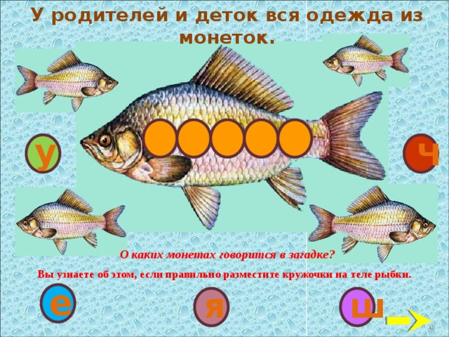 У родителей и деток вся одежда из монеток.  у Ч  «Загадка» О каких монетах говорится в загадке? Вы узнаете об этом, если правильно разместите кружочки на теле рыбки. е ш я 40 