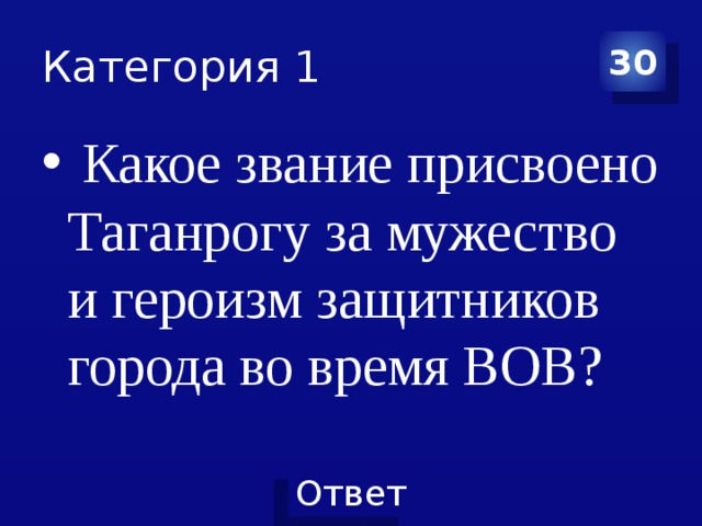 Категория 1 30  Какое звание присвоено Таганрогу за мужество и героизм защитников города во время ВОВ? 