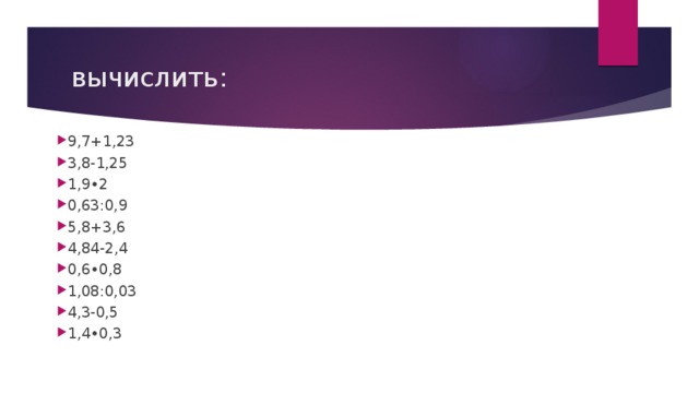 вычислить: 9,7+1,23 3,8-1,25 1,9•2 0,63:0,9 5,8+3,6 4,84-2,4 0,6•0,8 1,08:0,03 4,3-0,5 1,4•0,3 