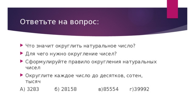 Ответьте на вопрос: Что значит округлить натуральное число? Для чего нужно округление чисел? Сформулируйте правило округления натуральных чисел Округлите каждое число до десятков, сотен, тысяч А) 3283 б) 28158 в)85554 г)39992 