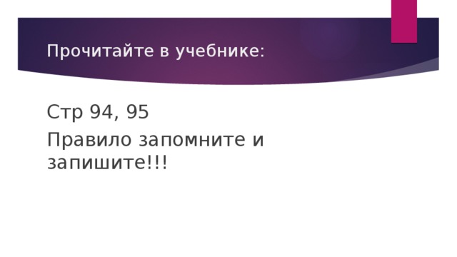 Прочитайте в учебнике: Стр 94, 95 Правило запомните и запишите!!! 