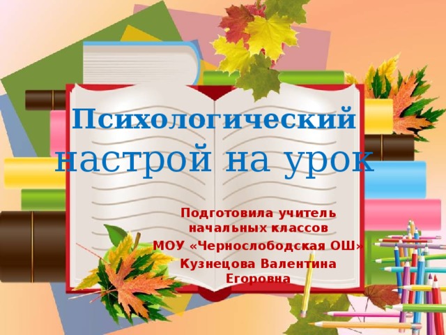 Психологический  настрой на урок Подготовила учитель начальных классов МОУ «Чернослободская ОШ» Кузнецова Валентина Егоровна 