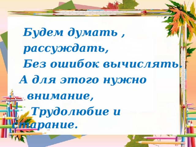  Будем думать ,  рассуждать,  Без ошибок вычислять.  А для этого нужно  внимание,  Трудолюбие и старание. 