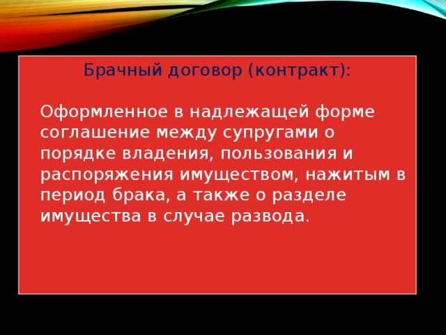 Брачный договор (контракт):  Оформленное в надлежащей форме соглашение между супругами о порядке владения, пользования и распоряжения имуществом, нажитым в период брака, а также о разделе имущества в случае развода. 