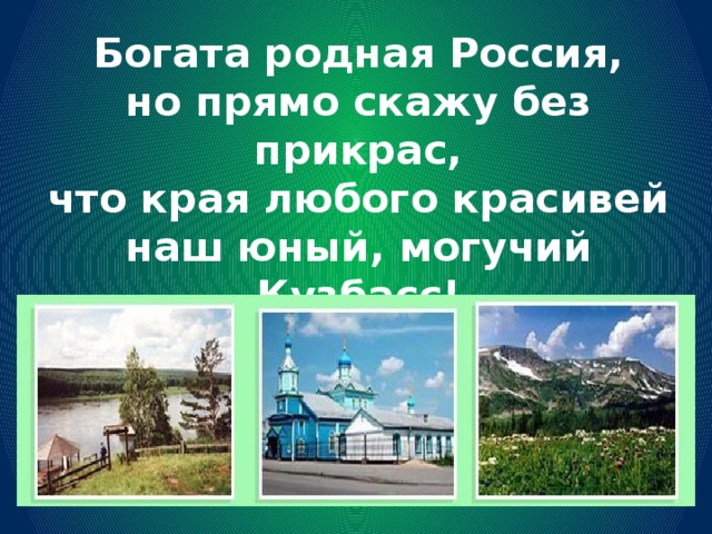 Богата родная Россия,  но прямо скажу без прикрас,  что края любого красивей  наш юный, могучий Кузбасс! 