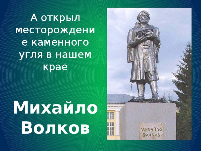 А открыл месторождение каменного угля в нашем крае    Михайло Волков 