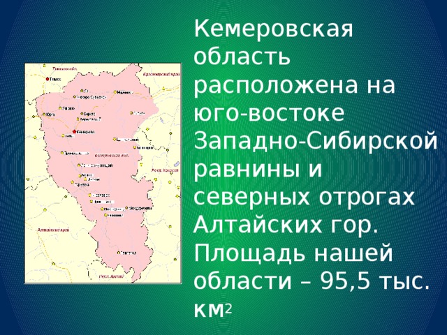 Кемеровская область расположена на юго-востоке Западно-Сибирской равнины и северных отрогах Алтайских гор. Площадь нашей области – 95,5 тыс. км 2 