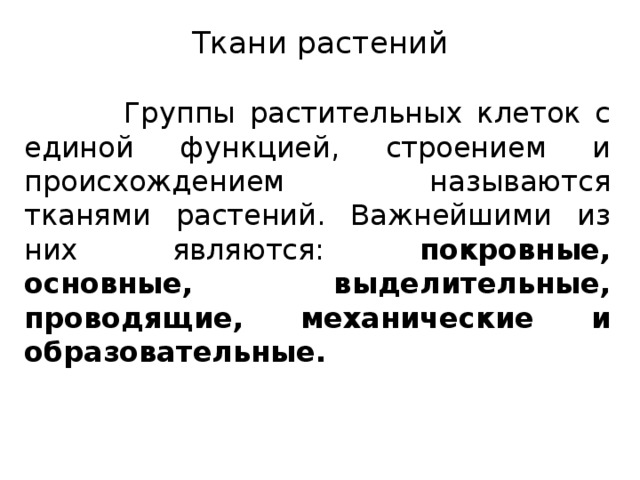 Ткани растений    Группы растительных клеток с единой функцией, строением и происхождением называются тканями растений. Важнейшими из них являются: покровные, основные, выделительные, проводящие, механические и образовательные. 