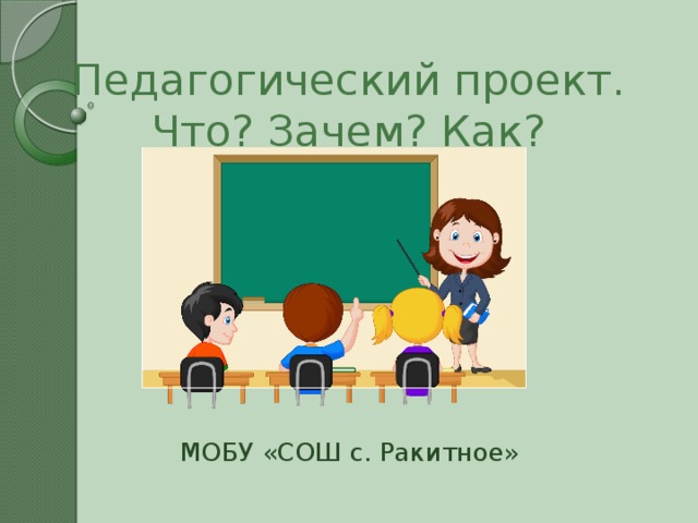Педагогический проект. Что? Зачем? Как? МОБУ «СОШ с. Ракитное» 