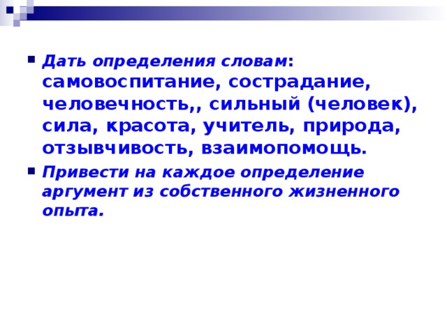 Дать определения словам : самовоспитание, сострадание, человечность,, сильный (человек), сила, красота, учитель, природа, отзывчивость, взаимопомощь. Привести на каждое определение аргумент из собственного жизненного опыта. 