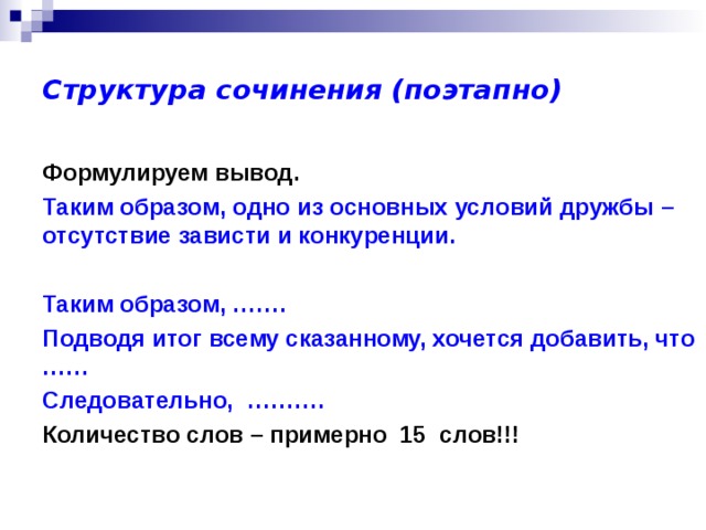 Структура сочинения (поэтапно) Формулируем вывод. Таким образом, одно из основных условий дружбы – отсутствие зависти и конкуренции.  Таким образом, ……. Подводя итог всему сказанному, хочется добавить, что …… Следовательно, ………. Количество слов – примерно 15 слов!!! 