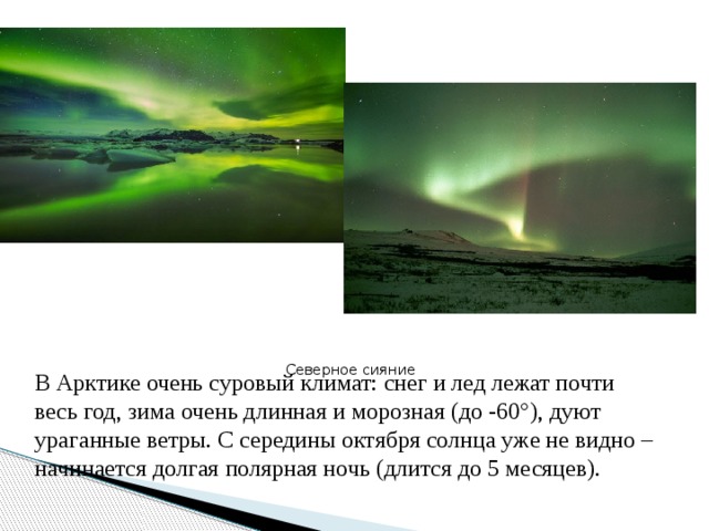 Северное сияние В Арктике очень суровый климат: снег и лед лежат почти весь год, зима очень длинная и морозная (до -60°), дуют ураганные ветры. С середины октября солнца уже не видно – начинается долгая полярная ночь (длится до 5 месяцев). 