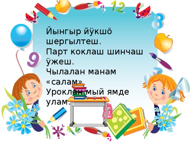 Йынгыр йӱкшӧ шергылтеш. Парт коклаш шинчаш ӱжеш. Чылалан манам «салам» Уроклан мый ямде улам. Йынгыр йукшо шергылтеш. Парт коклаш шинчаш ужеш. Чылалан манам «салам» Уроклан мый ямде улам. 