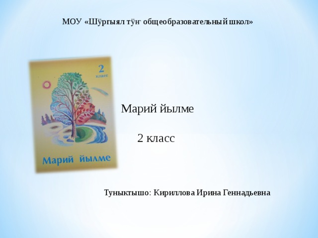 МОУ «Шӱргыял тӱҥ общеобразовательный школ» Марий йылме 2 класс Туныктышо: Кириллова Ирина Геннадьевна 