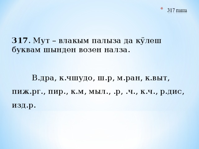 317 . Мут – влакым палыза да кӱлеш буквам шынден возен налза.  В.дра, к.чшудо, ш.р, м.ран, к.выт, пиж.рг., пир., к.м, мыл., .р, .ч., к.ч., р.дис, изд.р. 