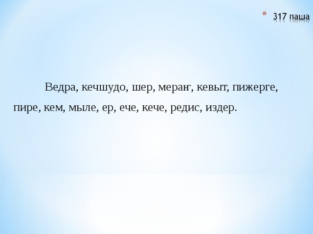  Ведра, кечшудо, шер, мераҥ, кевыт, пижерге, пире, кем, мыле, ер, ече, кече, редис, издер. 
