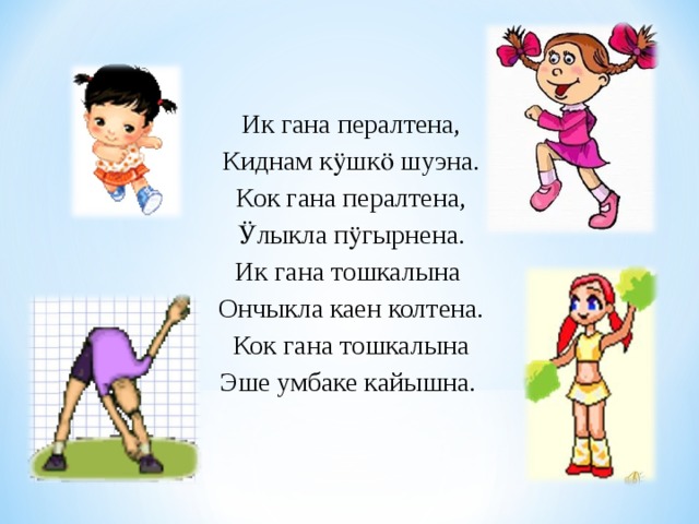 Ик гана пералтена, Киднам кӱшкӧ шуэна. Кок гана пералтена, Ӱлыкла пӱгырнена. Ик гана тошкалына Ончыкла каен колтена. Кок гана тошкалына Эше умбаке кайышна. 