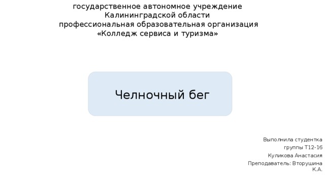 государственное автономное учреждение  Калининградской области  профессиональная образовательная организация  «Колледж сервиса и туризма» Челночный бег Выполнила студентка  группы Т12-16  Куликова Анастасия  Преподаватель: Вторушина К.А. 