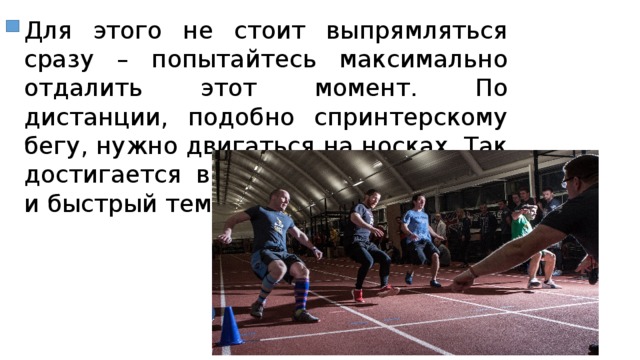 Для этого не стоит выпрямляться сразу – попытайтесь максимально отдалить этот момент. По дистанции, подобно спринтерскому бегу, нужно двигаться на носках. Так достигается высокая частота шагов и быстрый темп. 