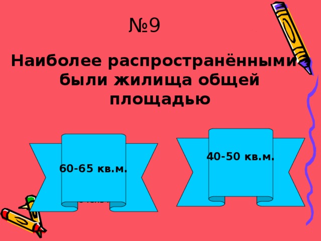 № 9 Наиболее распространёнными были жилища общей площадью 40-50 кв.м.  60-65 кв.м. Молодец! Очень плохо! 