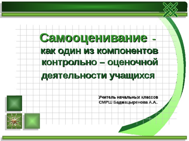 Самооценивание -   как один из компонентов контрольно – оценочной деятельности учащихся    Учитель начальных классов  СМРШ Бадмацыренова А.А.. 
