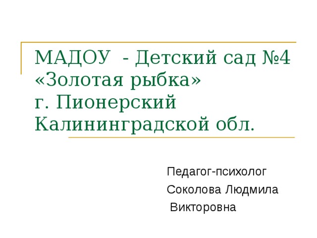  МАДОУ - Детский сад №4  «Золотая рыбка»  г. Пионерский  Калининградской обл. Педагог-психолог Соколова Людмила  Викторовна 