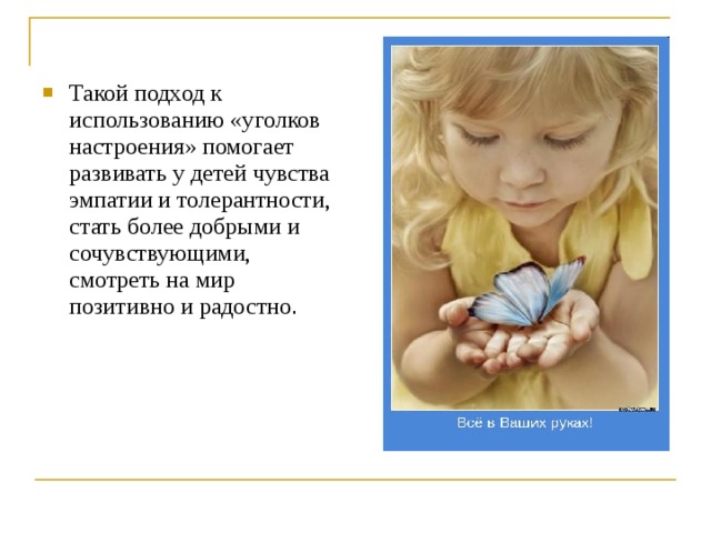 Такой подход к использованию «уголков настроения» помогает развивать у детей чувства эмпатии и толерантности, стать более добрыми и сочувствующими, смотреть на мир позитивно и радостно . 