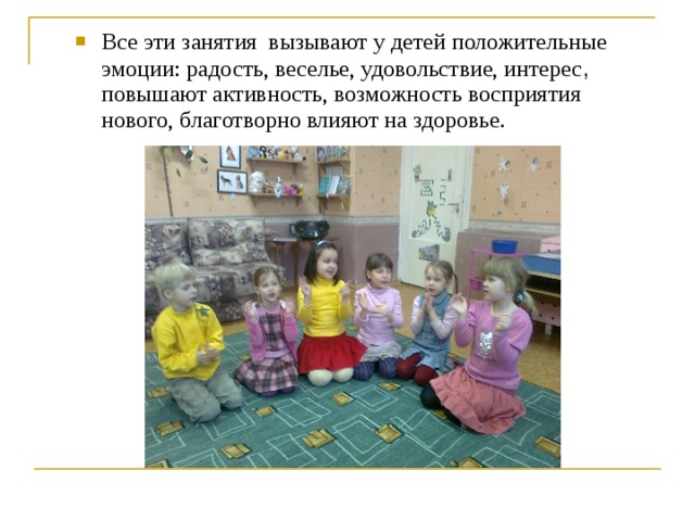 Все эти занятия вызывают у детей положительные эмоции: радость, веселье, удовольствие, интерес , повышают активность, возможность восприятия нового, благотворно влияют на здоровье. 