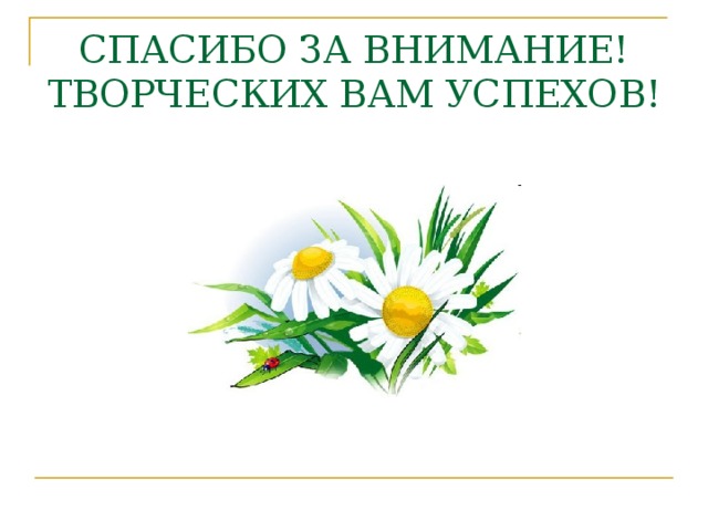 СПАСИБО ЗА ВНИМАНИЕ!  ТВОРЧЕСКИХ ВАМ УСПЕХОВ! 