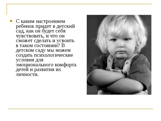 С каким настроением ребенок придет в детский сад, как он будет себя чувствовать, и что он сможет сделать и усвоить в таком состоянии? В детском саду мы можем создать психологические условия для эмоционального комфорта детей и развития их личности. 
