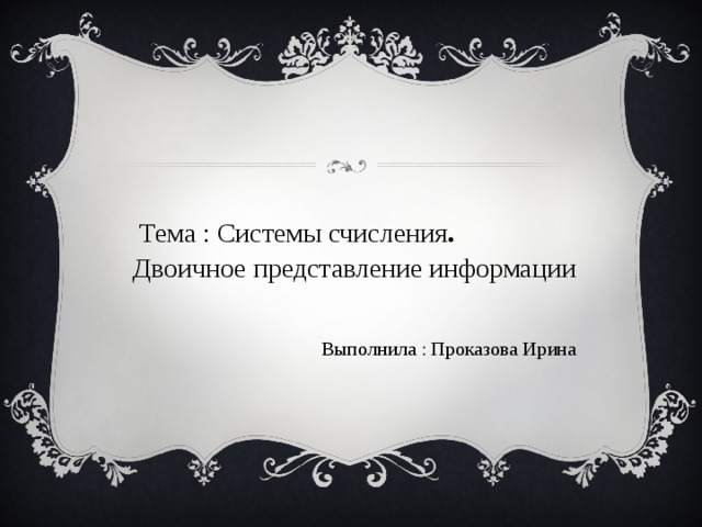  Тема : Системы счисления .   Двоичное представление информации  Выполнила : Проказова Ирина 