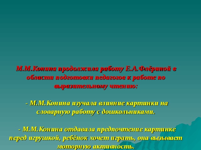 М.М.Конина продолжила работу Е.А.Флёриной в области подготовки педагогов к работе по выразительному чтению:   - М.М.Конина изучала влияние картинки на словарную работу с дошкольниками.   - М.М.Конина отдавала предпочтение картинке перед игрушкой, ребёнок хочет играть, она вызывает моторную активность.   - М.М.Конина показала роль картинки в обогащении и активизации словаря. 