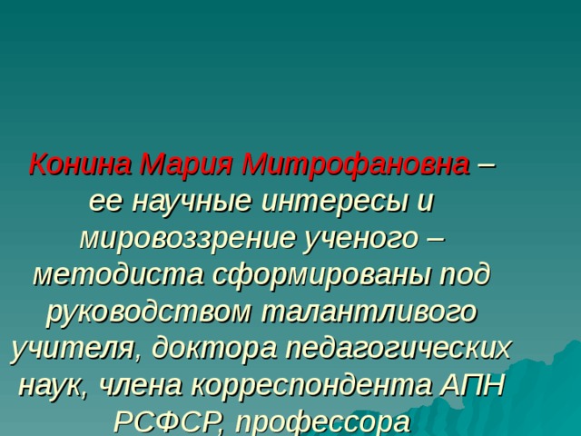 Конина Мария Митрофановна –  ее научные интересы и мировоззрение ученого – методиста сформированы под руководством талантливого учителя, доктора педагогических наук, члена корреспондента АПН РСФСР, профессора  Евгении Александровны Флёриной 