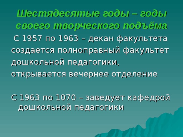 Шестядесятые годы – годы своего творческого подъёма  С 1957 по 1963 – декан факультета c оздается полноправный факультет дошкольной педагогики, открывается вечернее отделение С 1963 по 1070 – заведует кафедрой дошкольной педагогики 