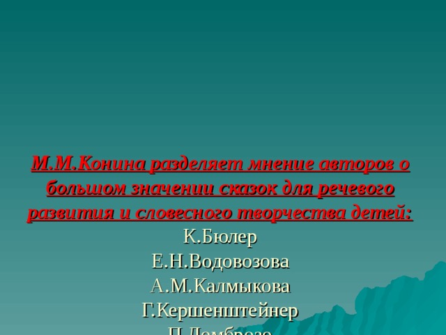 М.М.Конина разделяет мнение авторов о большом значении сказок для речевого развития и словесного творчества детей:  К.Бюлер  Е.Н.Водовозова  А.М.Калмыкова  Г.Кершенштейнер  П.Ломброзо  Дж.Селли  А.Толстой  Н.В.Чехов   