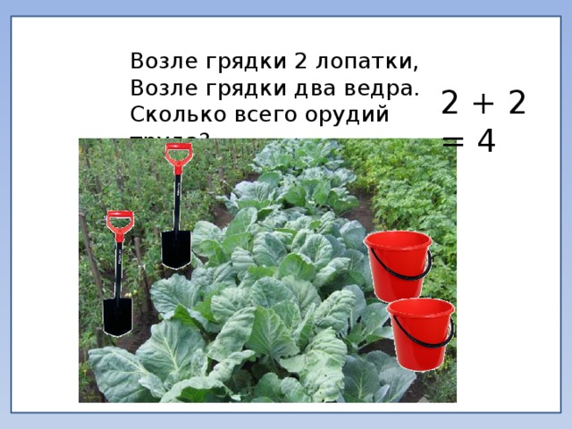 Возле грядки 2 лопатки, Возле грядки два ведра. Сколько всего орудий труда? 2 + 2 = 4 