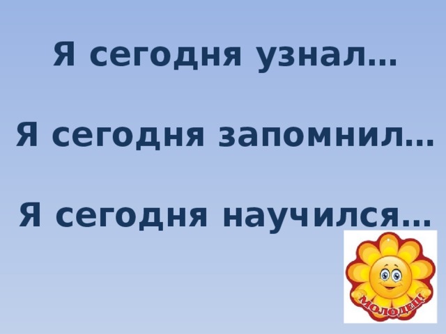 Я сегодня узнал…  Я сегодня запомнил…  Я сегодня научился… 