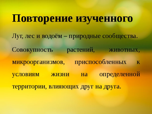Повторение изученного Луг, лес и водоём – природные сообщества. Совокупность растений, животных, микроорганизмов, приспособленных к условиям жизни на определенной территории, влияющих друг на друга. 