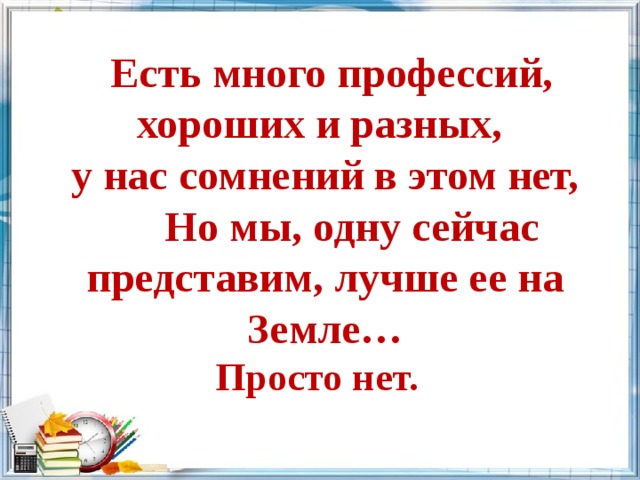  Есть много профессий, хороших и разных, у нас сомнений в этом нет,   Но мы, одну сейчас представим, лучше ее на Земле…  Просто нет. 