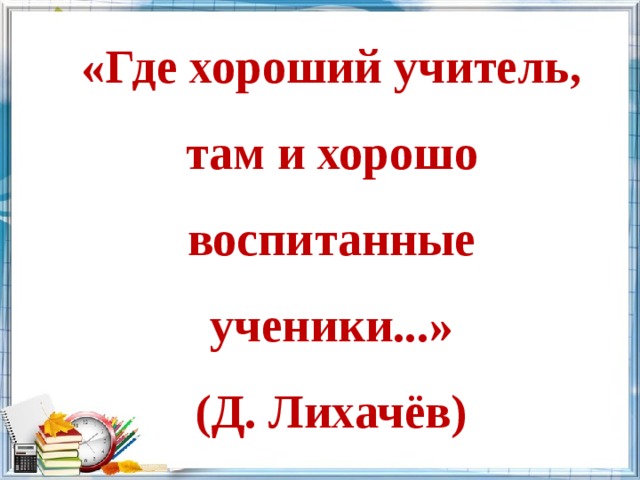 «Где хороший учитель, там и хорошо воспитанные ученики...»  (Д. Лихачёв) 