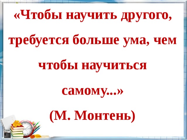 «Чтобы научить другого, требуется больше ума, чем чтобы научиться самому...»  (М. Монтень) 