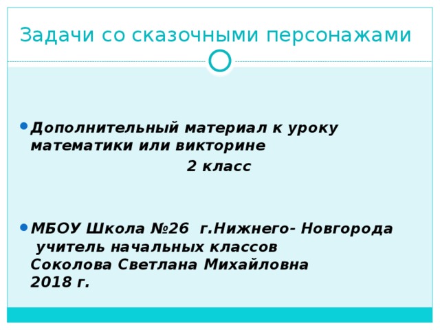 Задачи со сказочными персонажами   Дополнительный материал к уроку математики или викторине 2 класс   МБОУ Школа №26 г.Нижнего- Новгорода  учитель начальных классов  Соколова Светлана Михайловна  2018 г. 