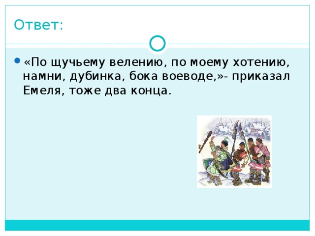Ответ: «По щучьему велению, по моему хотению, намни, дубинка, бока воеводе,»- приказал Емеля, тоже два конца. 