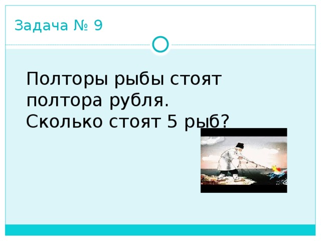 Задача № 9 Полторы рыбы стоят полтора рубля. Сколько стоят 5 рыб? 